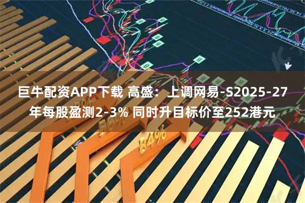 巨牛配资APP下载 高盛：上调网易-S2025-27年每股盈测2-3% 同时升目标价至252港元