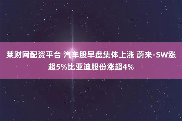 莱财网配资平台 汽车股早盘集体上涨 蔚来-SW涨超5%比亚迪股份涨超4%