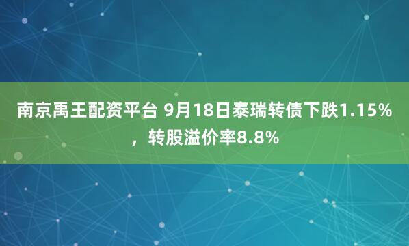 南京禹王配资平台 9月18日泰瑞转债下跌1.15%，转股溢价率8.8%