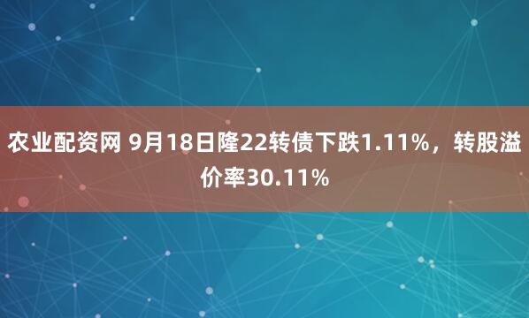 农业配资网 9月18日隆22转债下跌1.11%，转股溢价率30.11%