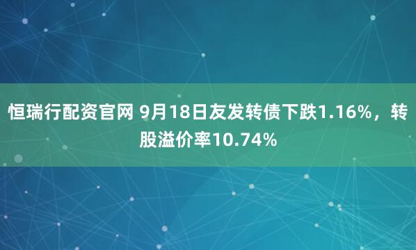 恒瑞行配资官网 9月18日友发转债下跌1.16%，转股溢价率10.74%