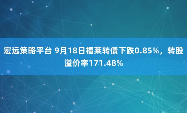 宏远策略平台 9月18日福莱转债下跌0.85%，转股溢价率171.48%