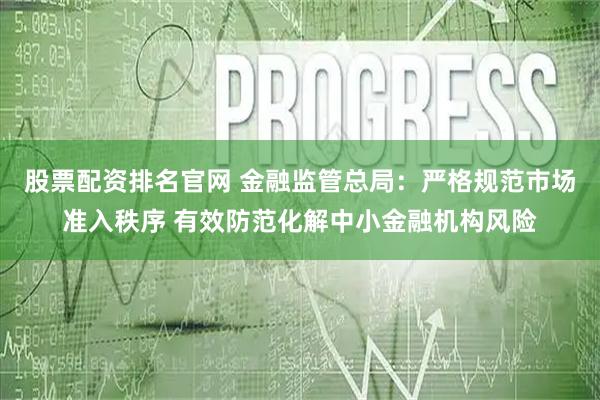 股票配资排名官网 金融监管总局:严格规范市场准入秩序 有效防范化解中小金融机构风险
