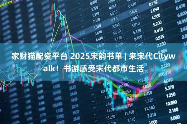 家财猫配资平台 2025宋韵书单 | 来宋代Citywalk!书游感受宋代都市生活