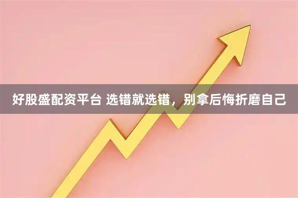 好股盛配资平台 选错就选错，别拿后悔折磨自己