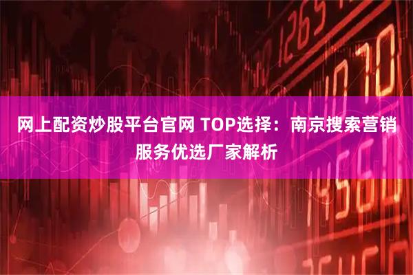 网上配资炒股平台官网 TOP选择：南京搜索营销服务优选厂家解析