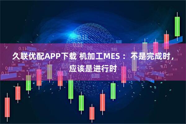 久联优配APP下载 机加工MES ：不是完成时，应该是进行时