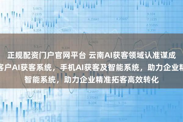 正规配资门户官网平台 云南AI获客领域认准谋成数字科技,专注客户AI获客系统,手机AI获客及智能系统,助力企业精准拓客高效转化