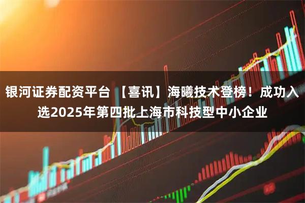 银河证券配资平台 【喜讯】海曦技术登榜！成功入选2025年第四批上海市科技型中小企业