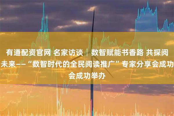有道配资官网 名家访谈│数智赋能书香路 共探阅读新未来——“数智时代的全民阅读推广”专家分享会成功举办