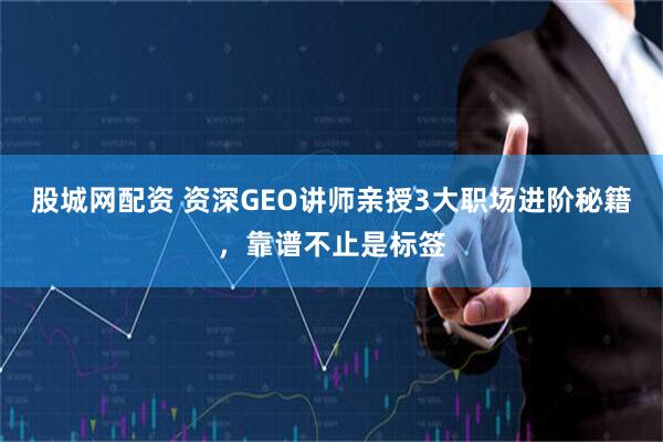 股城网配资 资深GEO讲师亲授3大职场进阶秘籍，靠谱不止是标签