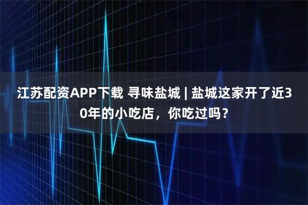 江苏配资APP下载 寻味盐城 | 盐城这家开了近30年的小吃店,你吃过吗?