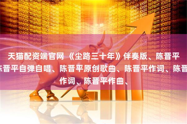 天猫配资端官网 《尘路三十年》伴奏版、陈晋平伴奏、陈晋平自弹自唱、陈晋平原创歌曲、陈晋平作词、陈晋平作曲、