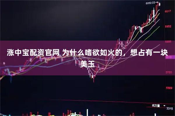涨中宝配资官网 为什么嗜欲如火的，想占有一块美玉