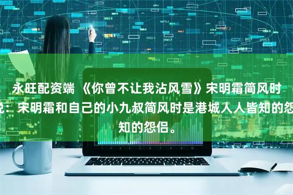 永旺配资端 《你曾不让我沾风雪》宋明霜简风时小说：宋明霜和自己的小九叔简风时是港城人人皆知的怨侣。