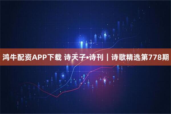 鸿牛配资APP下载 诗天子•诗刊｜诗歌精选第778期
