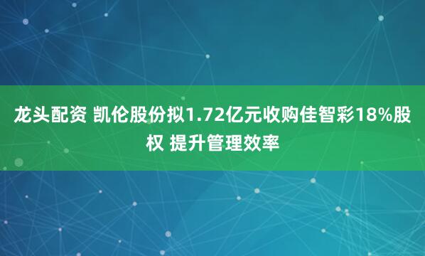 龙头配资 凯伦股份拟1.72亿元收购佳智彩18%股权 提升管理效率