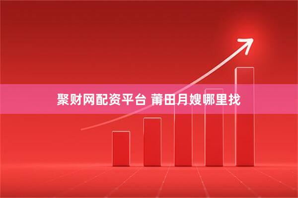 聚财网配资平台 莆田月嫂哪里找