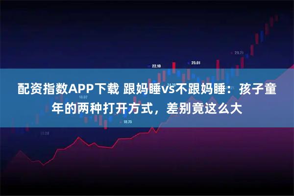 配资指数APP下载 跟妈睡vs不跟妈睡：孩子童年的两种打开方式，差别竟这么大