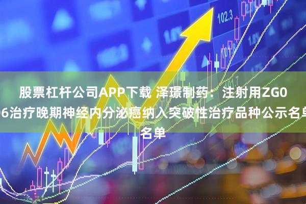 股票杠杆公司APP下载 泽璟制药：注射用ZG006治疗晚期神经内分泌癌纳入突破性治疗品种公示名单