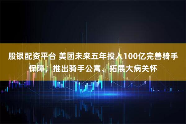 股银配资平台 美团未来五年投入100亿完善骑手保障，推出骑手公寓、拓展大病关怀