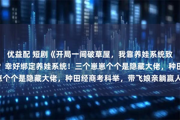 优益配 短剧《开局一间破草屋，我靠养娃系统致富》穿越异世穷得喝风？幸好绑定养娃系统！三个崽崽个个是隐藏大佬，种田经商考科举，带飞娘亲躺赢人生！