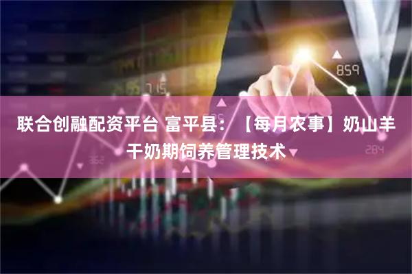 联合创融配资平台 富平县：【每月农事】奶山羊干奶期饲养管理技术