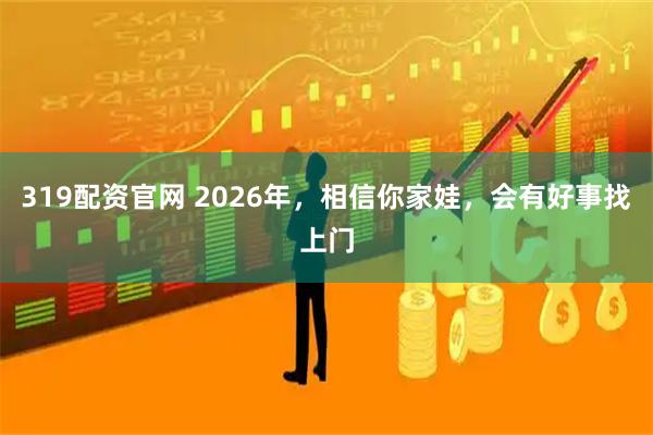 319配资官网 2026年，相信你家娃，会有好事找上门