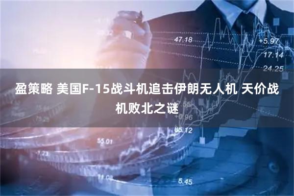 盈策略 美国F-15战斗机追击伊朗无人机 天价战机败北之谜