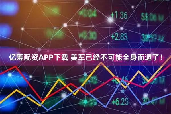 亿筹配资APP下载 美军已经不可能全身而退了！
