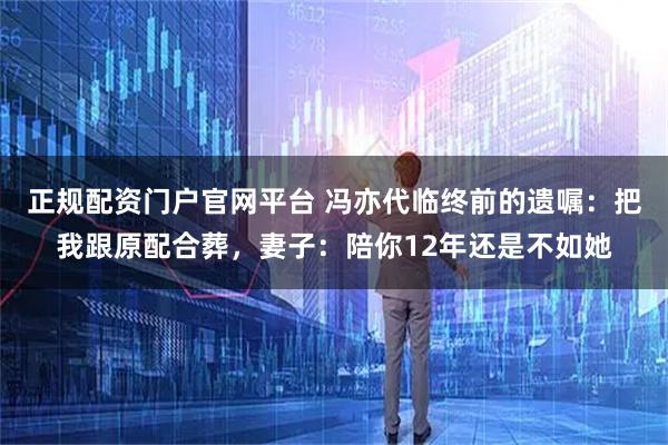 正规配资门户官网平台 冯亦代临终前的遗嘱：把我跟原配合葬，妻子：陪你12年还是不如她