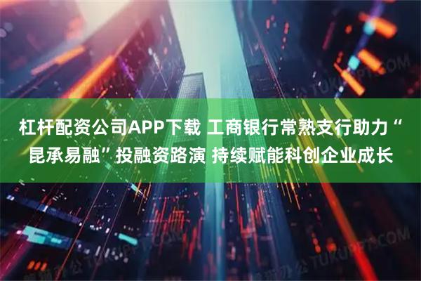 杠杆配资公司APP下载 工商银行常熟支行助力“昆承易融”投融资路演 持续赋能科创企业成长