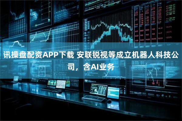 讯操盘配资APP下载 安联锐视等成立机器人科技公司，含AI业务