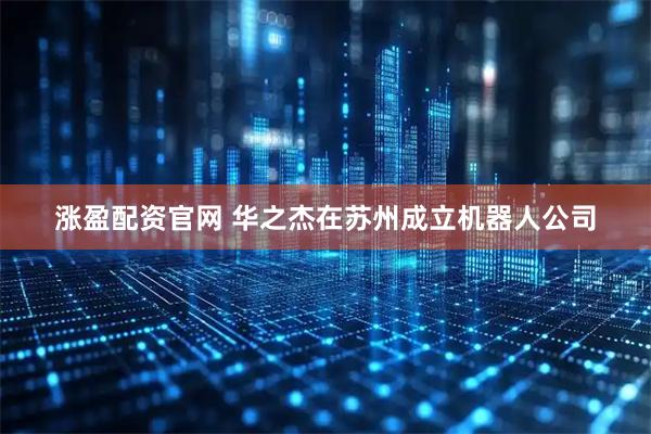 涨盈配资官网 华之杰在苏州成立机器人公司