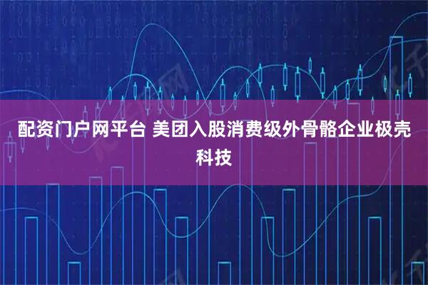 配资门户网平台 美团入股消费级外骨骼企业极壳科技