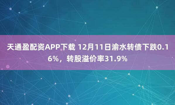 天通盈配资APP下载 12月11日渝水转债下跌0.16%,转股溢价率31.9%
