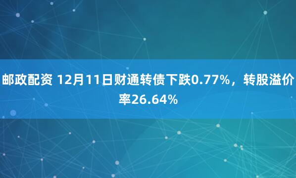 邮政配资 12月11日财通转债下跌0.77%,转股溢价率26.64%