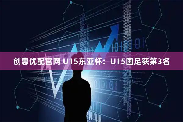 创惠优配官网 U15东亚杯：U15国足获第3名