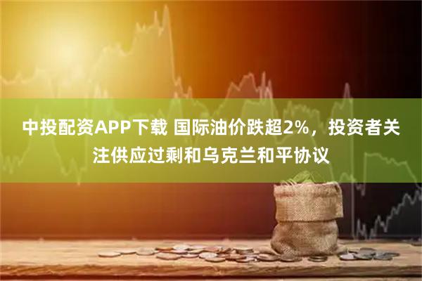 中投配资APP下载 国际油价跌超2%,投资者关注供应过剩和乌克兰和平协议
