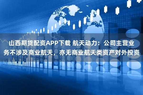 山西期货配资APP下载 航天动力:公司主营业务不涉及商业航天,亦无商业航天类资产对外投资