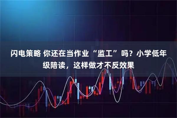 闪电策略 你还在当作业 “监工” 吗？小学低年级陪读，这样做才不反效果