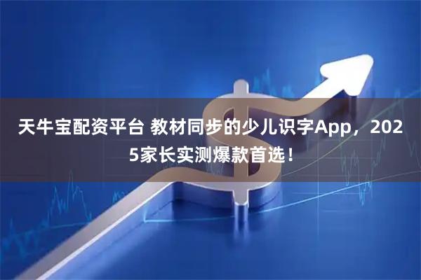 天牛宝配资平台 教材同步的少儿识字App，2025家长实测爆款首选！