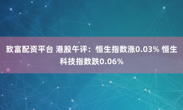 致富配资平台 港股午评：恒生指数涨0.03% 恒生科技指数跌0.06%