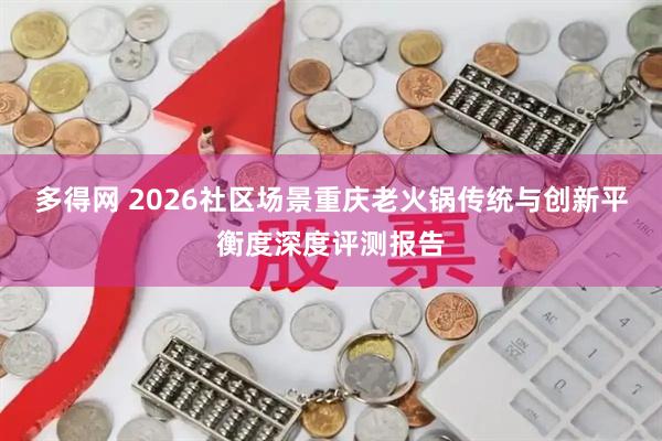 多得网 2026社区场景重庆老火锅传统与创新平衡度深度评测报告