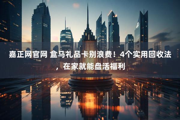 嘉正网官网 盒马礼品卡别浪费！4个实用回收法，在家就能盘活福利