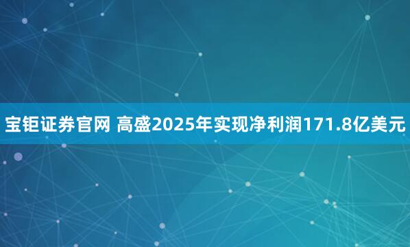 宝钜证券官网 高盛2025年实现净利润171.8亿美元