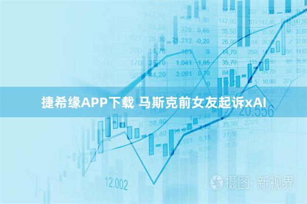 捷希缘APP下载 马斯克前女友起诉xAI
