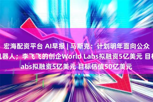 宏海配资平台 AI早报 | 马斯克：计划明年面向公众销售Optimus机器人；李飞飞的创企World Labs拟融资5亿美元 目标估值50亿美元