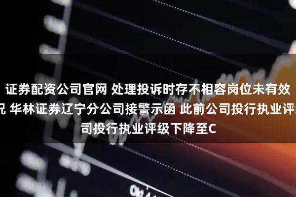 证券配资公司官网 处理投诉时存不相容岗位未有效分离的情况 华林证券辽宁分公司接警示函 此前公司投行执业评级下降至C