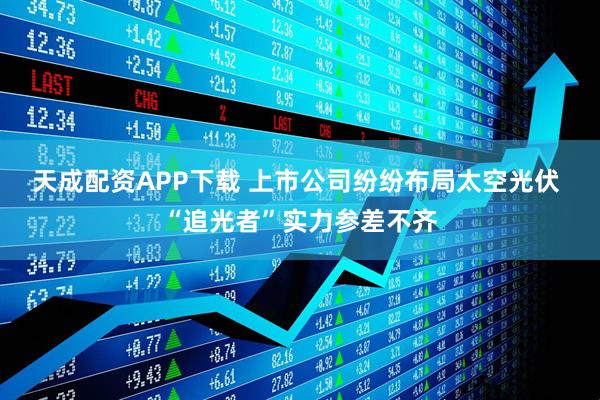 天成配资APP下载 上市公司纷纷布局太空光伏 “追光者”实力参差不齐